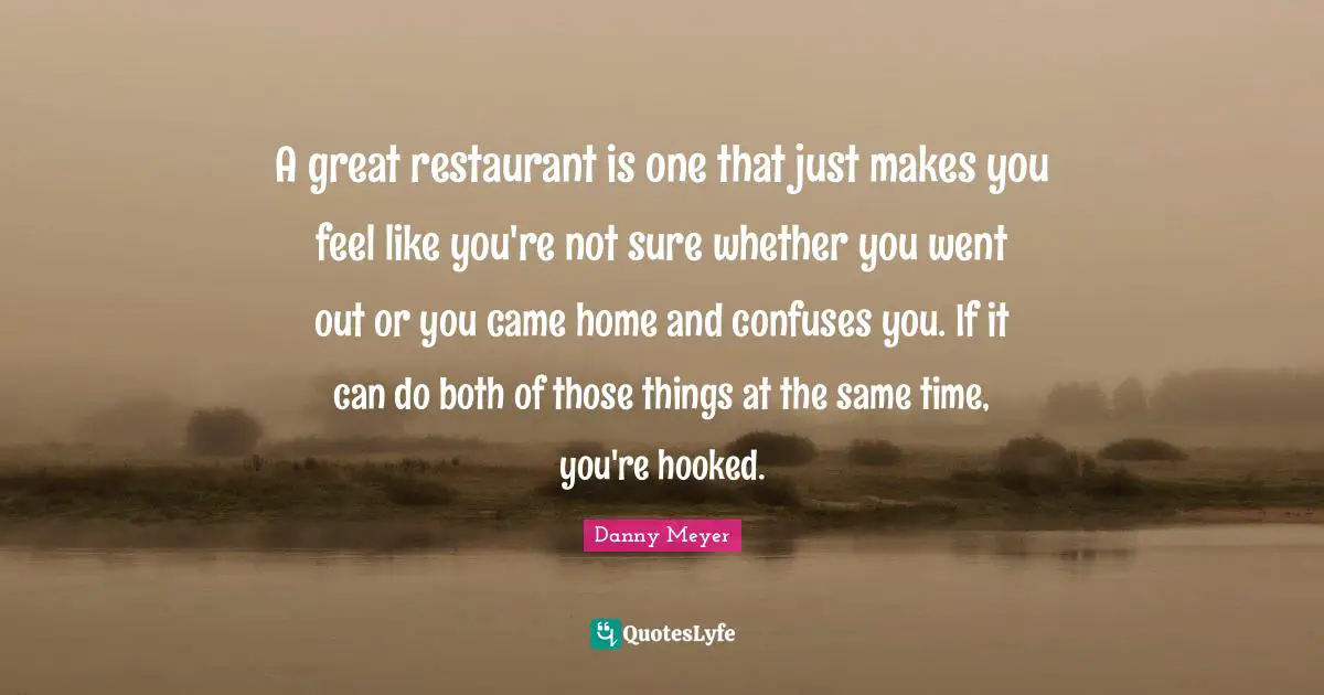 A great restaurant is one that just makes you feel like you're not sure whether you went out or you came home and confuses you. If it can do both of those things at the same time, you're hooked.