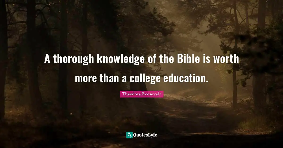 Theodore Roosevelt Quotes: A thorough knowledge of the Bible is worth more than a college education.