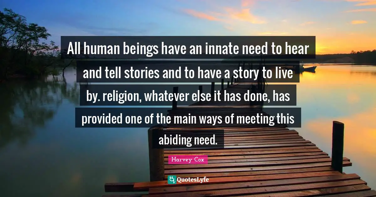 All human beings have an innate need to hear and tell stories and to have a story to live by. religion, whatever else it has done, has provided one of the main ways of meeting this abiding need.