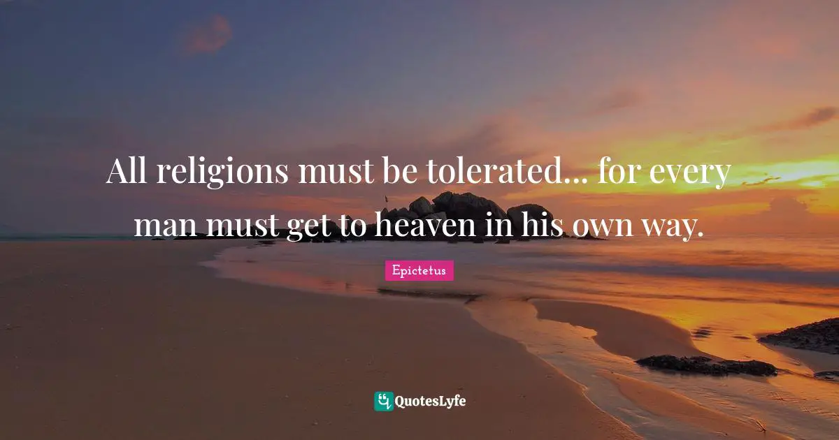 All religions must be tolerated... for every man must get to heaven in his own way.