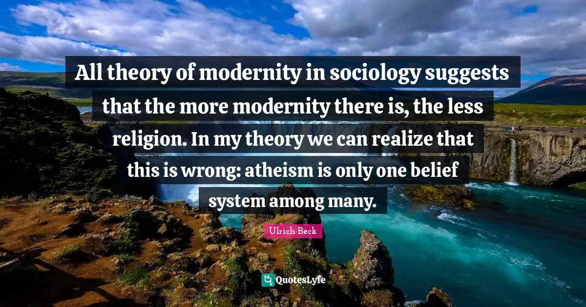 All theory of modernity in sociology suggests that the more modernity there is, the less religion. In my theory we can realize that this is wrong: atheism is only one belief system among many.
