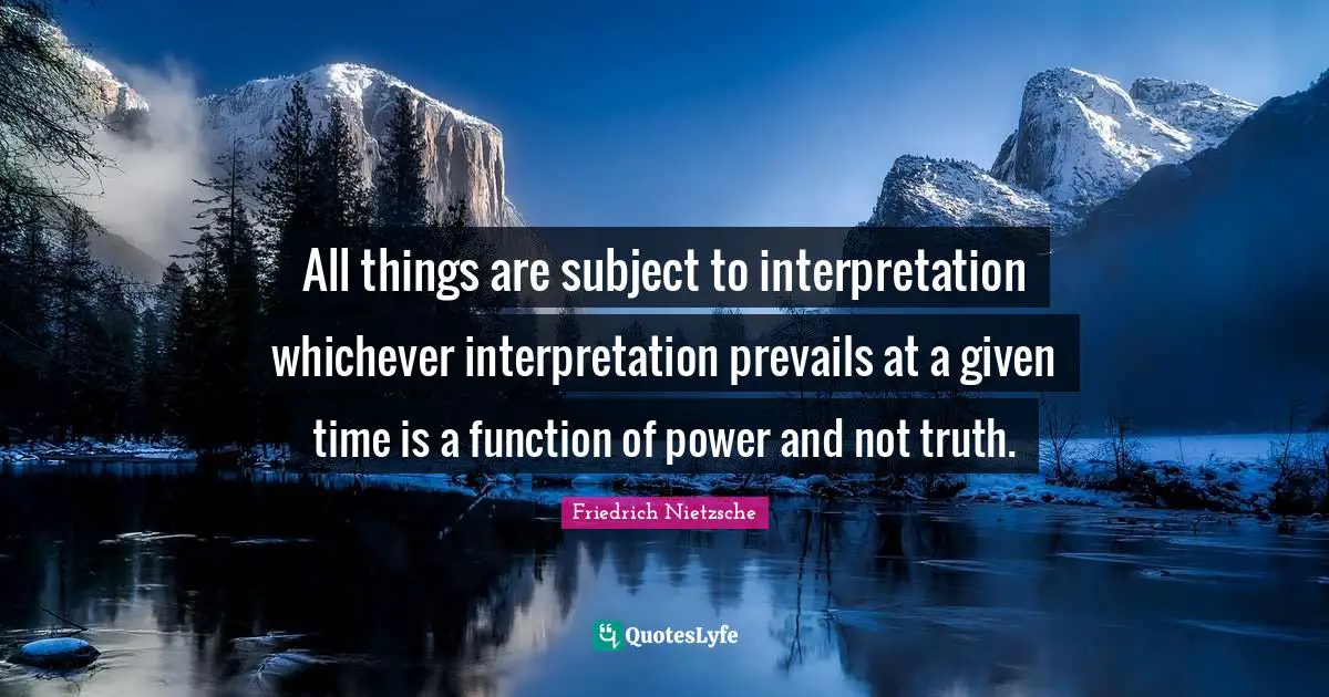 All things are subject to interpretation whichever interpretation prevails at a given time is a function of power and not truth.