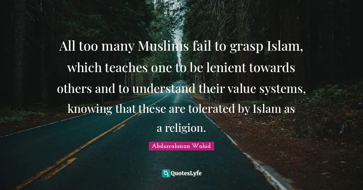 Fail Quotes: "All too many Muslims fail to grasp Islam, which teaches one to be lenient towards others and to understand their value systems, knowing that these are tolerated by Islam as a religion."