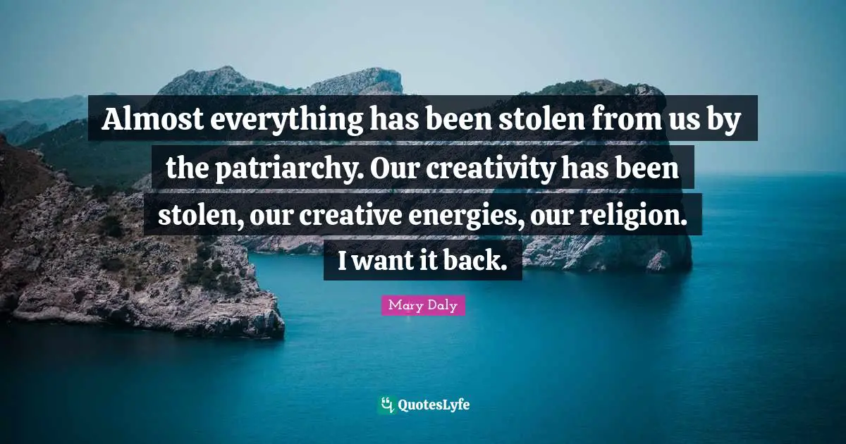 Almost everything has been stolen from us by the patriarchy. Our creativity has been stolen, our creative energies, our religion. I want it back.