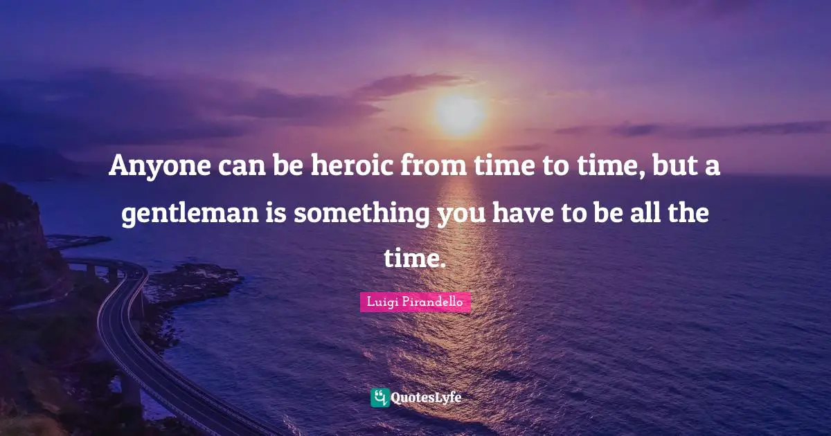 Anyone can be heroic from time to time, but a gentleman is something you have to be all the time.