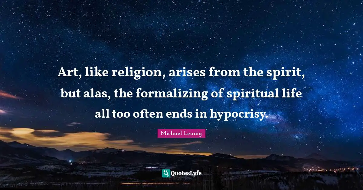 Art, like religion, arises from the spirit, but alas, the formalizing of spiritual life all too often ends in hypocrisy.