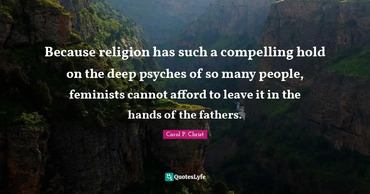 Carol P. Christ Quotes: "Because religion has such a compelling hold on the deep psyches of so many people, feminists cannot afford to leave it in the hands of the fathers."