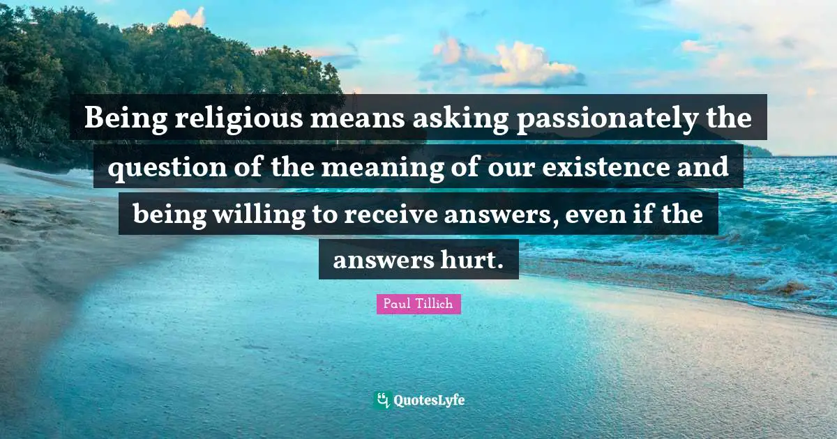 Being religious means asking passionately the question of the meaning of our existence and being willing to receive answers, even if the answers hurt.