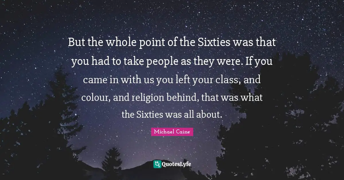 But the whole point of the Sixties was that you had to take people as they were. If you came in with us you left your class, and colour, and religion behind, that was what the Sixties was all about.