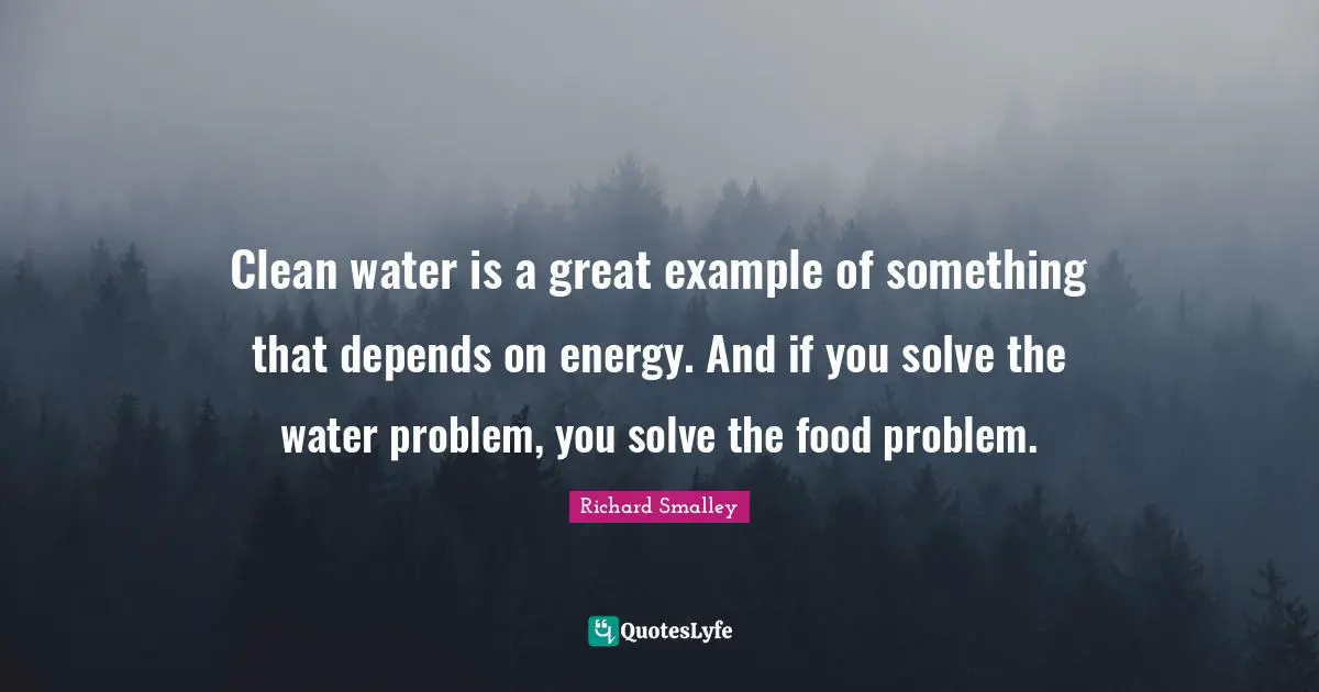 Clean water is a great example of something that depends on energy. And if you solve the water problem, you solve the food problem.