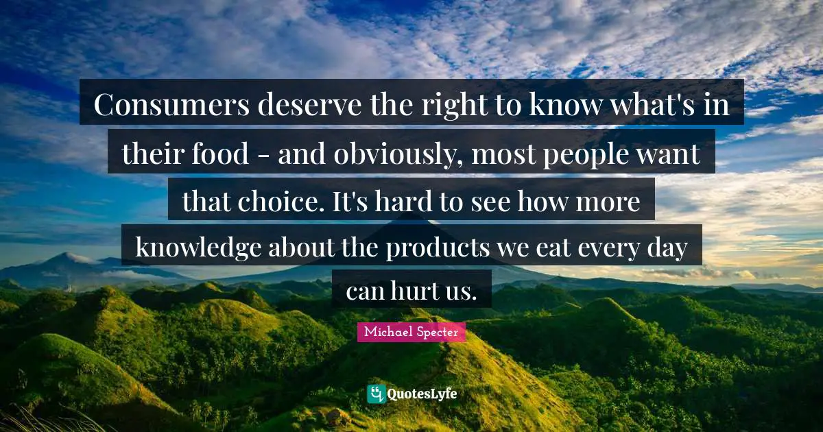 Consumers deserve the right to know what's in their food - and obviously, most people want that choice. It's hard to see how more knowledge about the products we eat every day can hurt us.