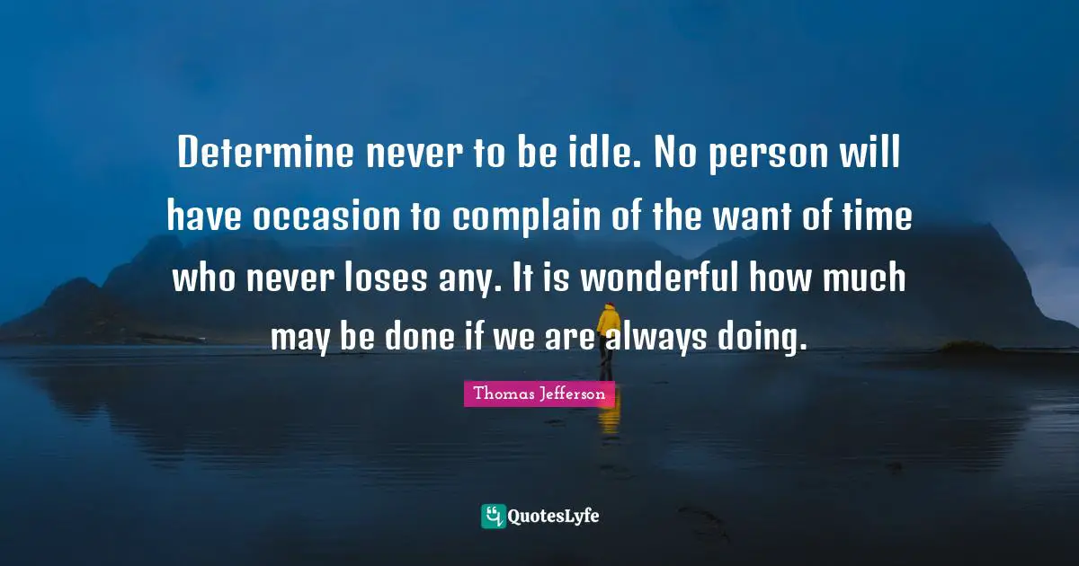 Determine never to be idle. No person will have occasion to complain of the want of time who never loses any. It is wonderful how much may be done if we are always doing.