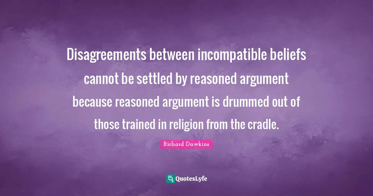 In Between Quotes: "Disagreements between incompatible beliefs cannot be settled by reasoned argument because reasoned argument is drummed out of those trained in religion from the cradle."