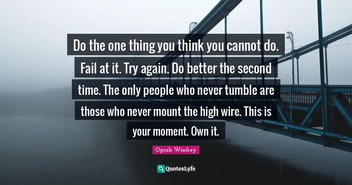 Oprah Winfrey Quotes: "Do the one thing you think you cannot do. Fail at it. Try again. Do better the second time. The only people who never tumble are those who never mount the high wire. This is your moment. Own it."