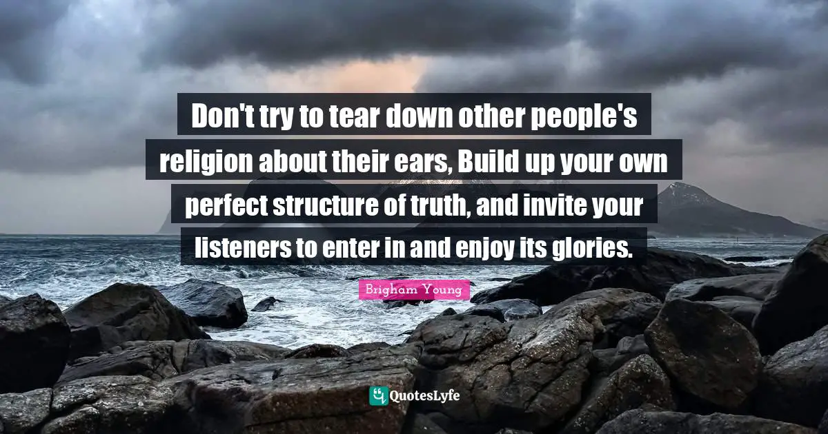Don't try to tear down other people's religion about their ears, Build up your own perfect structure of truth, and invite your listeners to enter in and enjoy its glories.