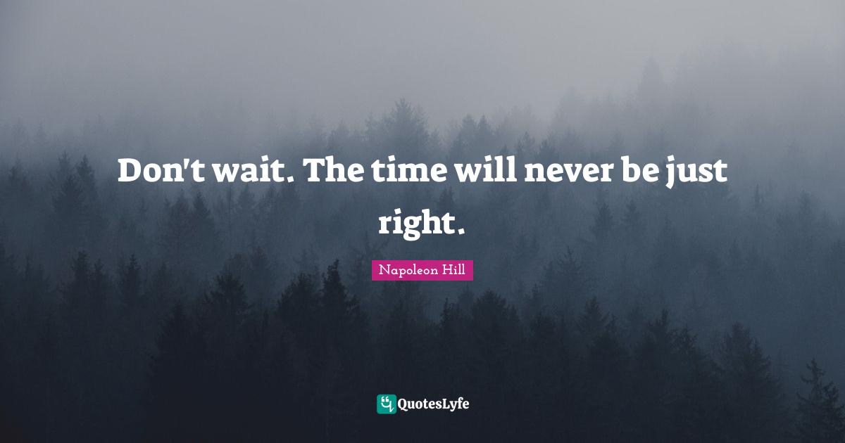 Napoleon Hill Quotes: Don't wait. The time will never be just right.
