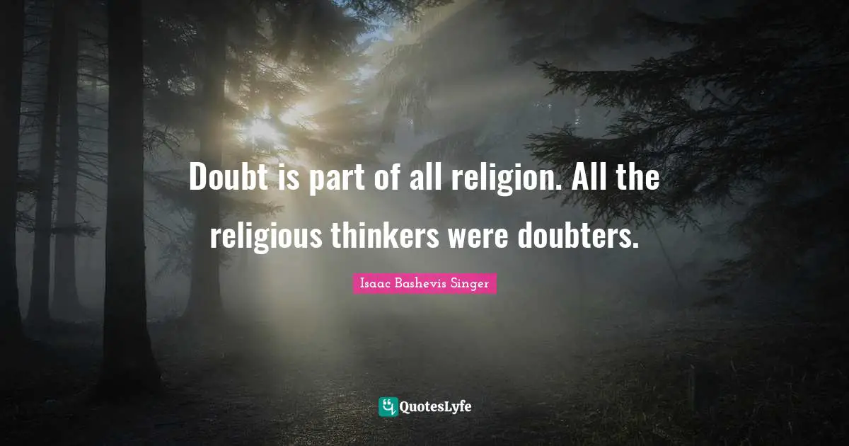 Doubt is part of all religion. All the religious thinkers were doubters.