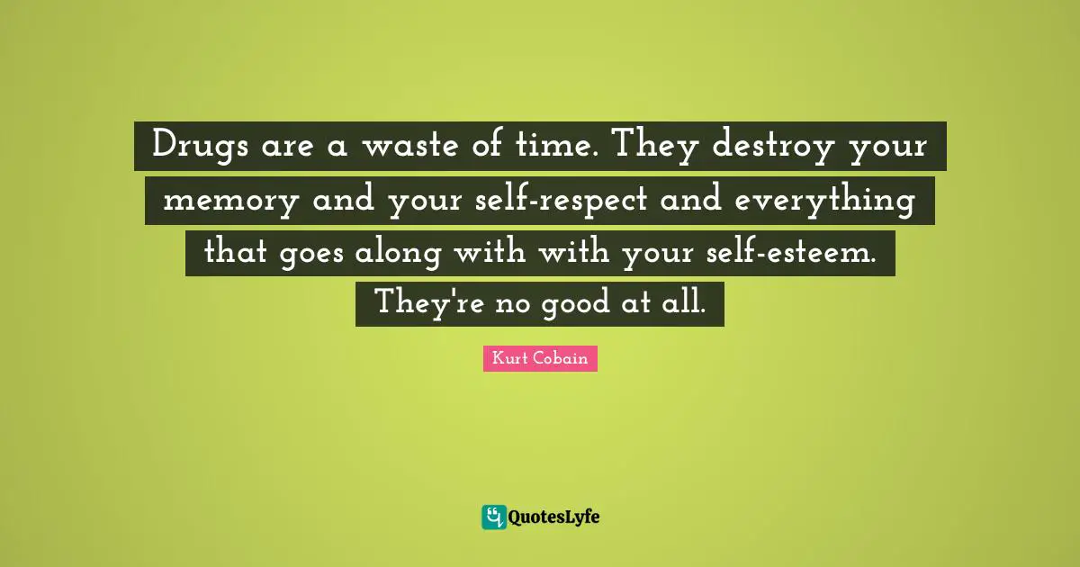 Drugs are a waste of time. They destroy your memory and your self-respect and everything that goes along with with your self-esteem. They're no good at all.