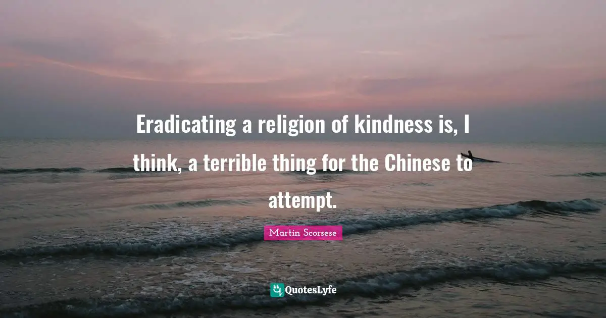 Martin Scorsese Quotes: "Eradicating a religion of kindness is, I think, a terrible thing for the Chinese to attempt."