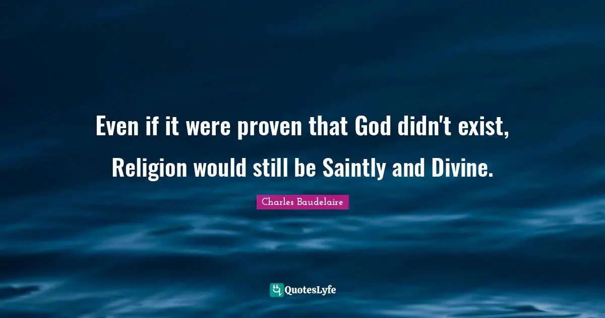 Even if it were proven that God didn't exist, Religion would still be Saintly and Divine.