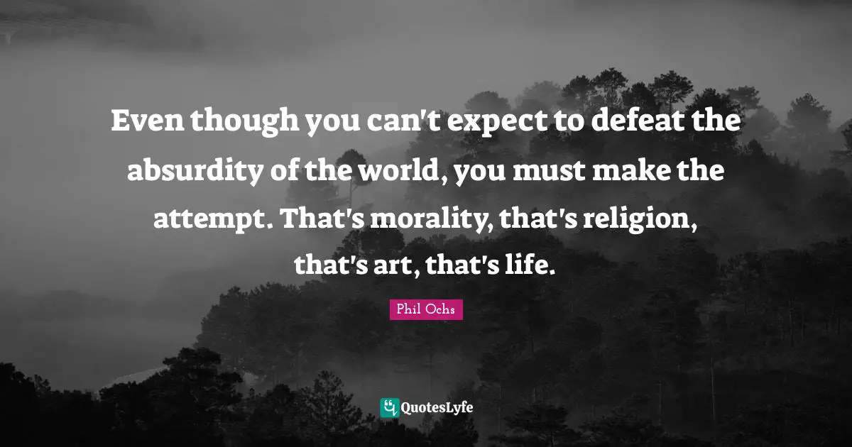 Even though you can't expect to defeat the absurdity of the world, you must make the attempt. That's morality, that's religion, that's art, that's life.
