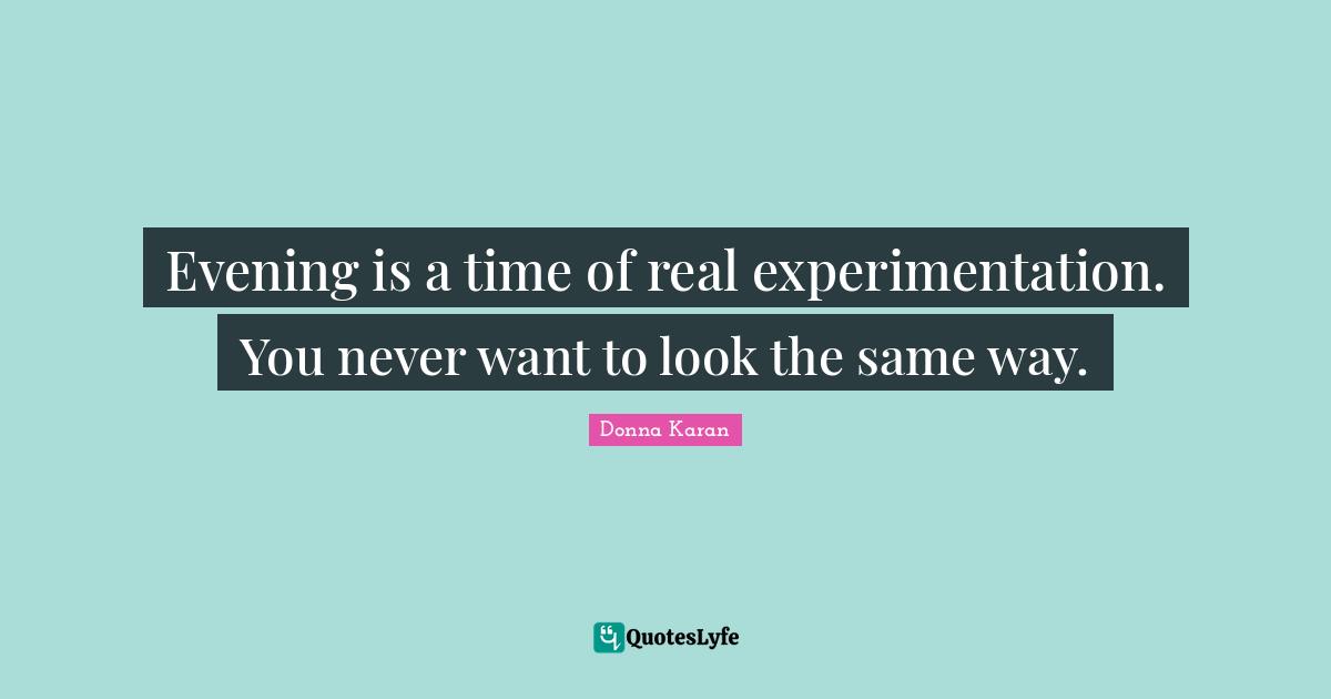 Evening is a time of real experimentation. You never want to look the same way.