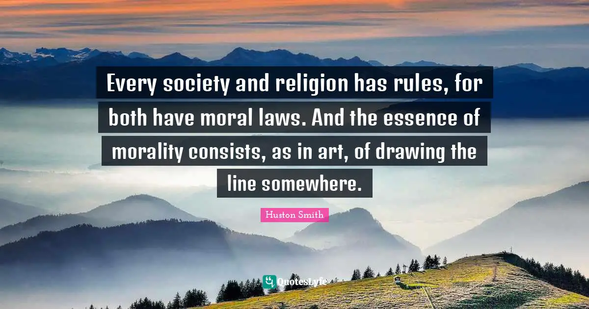 Huston Smith Quotes: "Every society and religion has rules, for both have moral laws. And the essence of morality consists, as in art, of drawing the line somewhere."