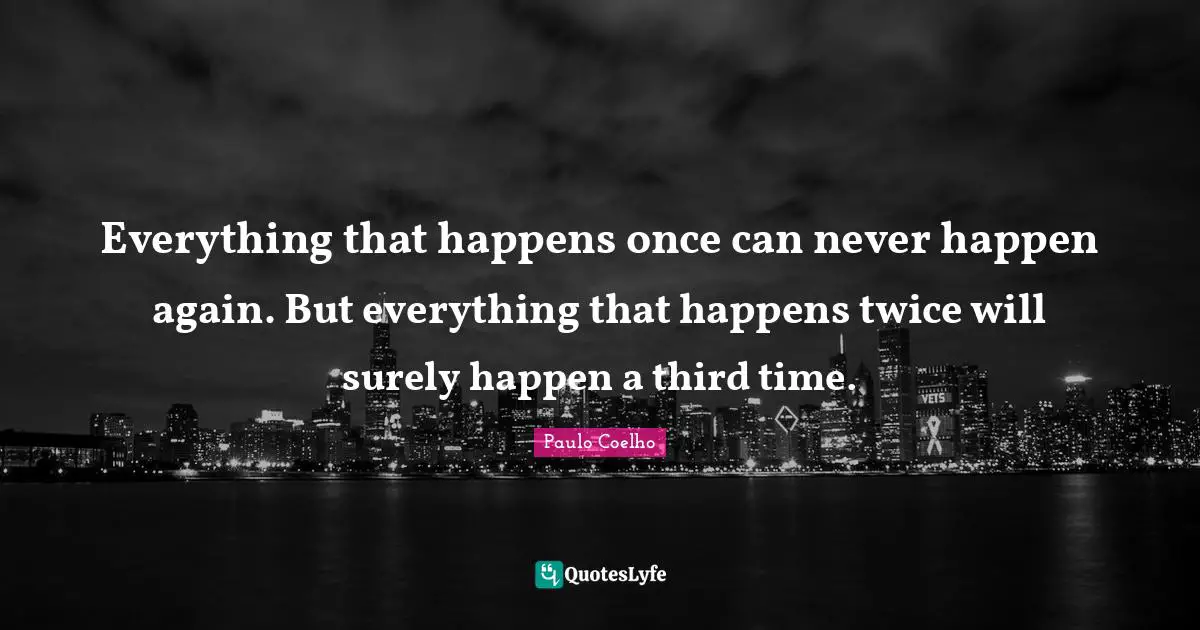 Everything that happens once can never happen again. But everything that happens twice will surely happen a third time.