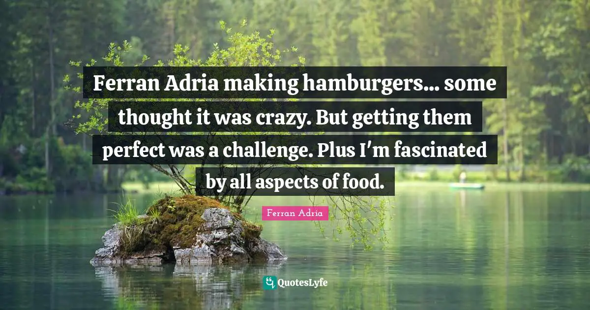 Ferran Adria Quotes: "Ferran Adria making hamburgers... some thought it was crazy. But getting them perfect was a challenge. Plus I'm fascinated by all aspects of food."