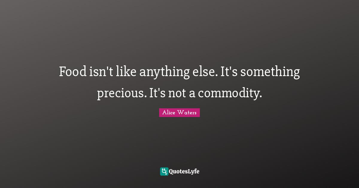 Alice Waters Quotes: "Food isn't like anything else. It's something precious. It's not a commodity."