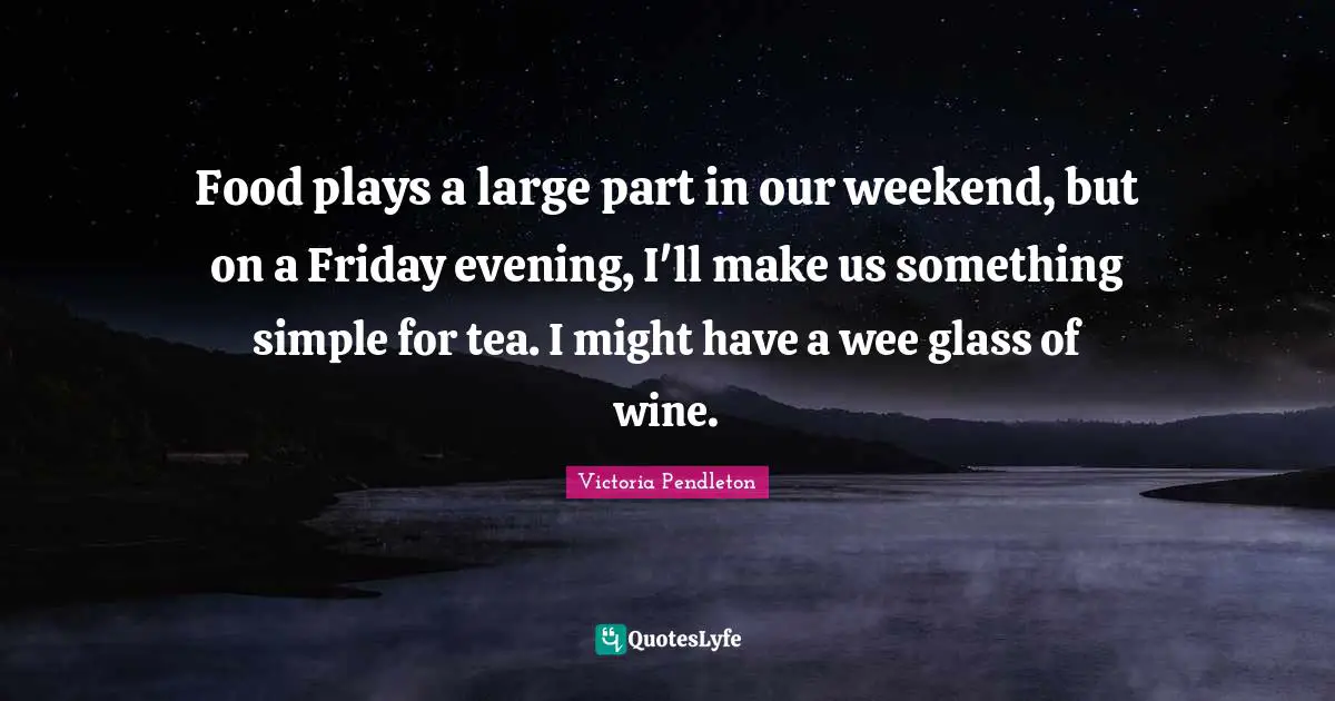 Food plays a large part in our weekend, but on a Friday evening, I'll make us something simple for tea. I might have a wee glass of wine.