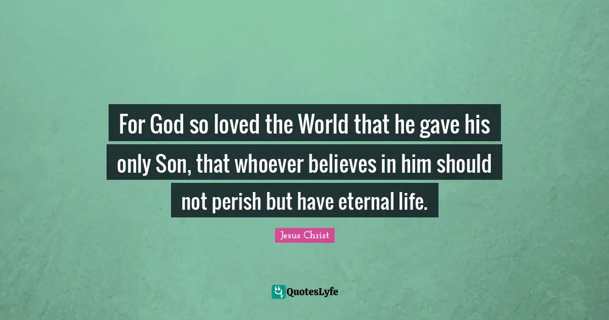 For God so loved the World that he gave his only Son, that whoever believes in him should not perish but have eternal life.