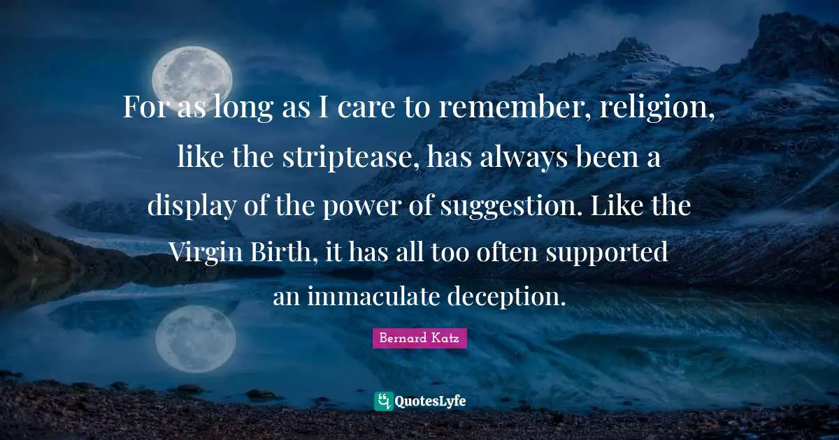 For as long as I care to remember, religion, like the striptease, has always been a display of the power of suggestion. Like the Virgin Birth, it has all too often supported an immaculate deception.