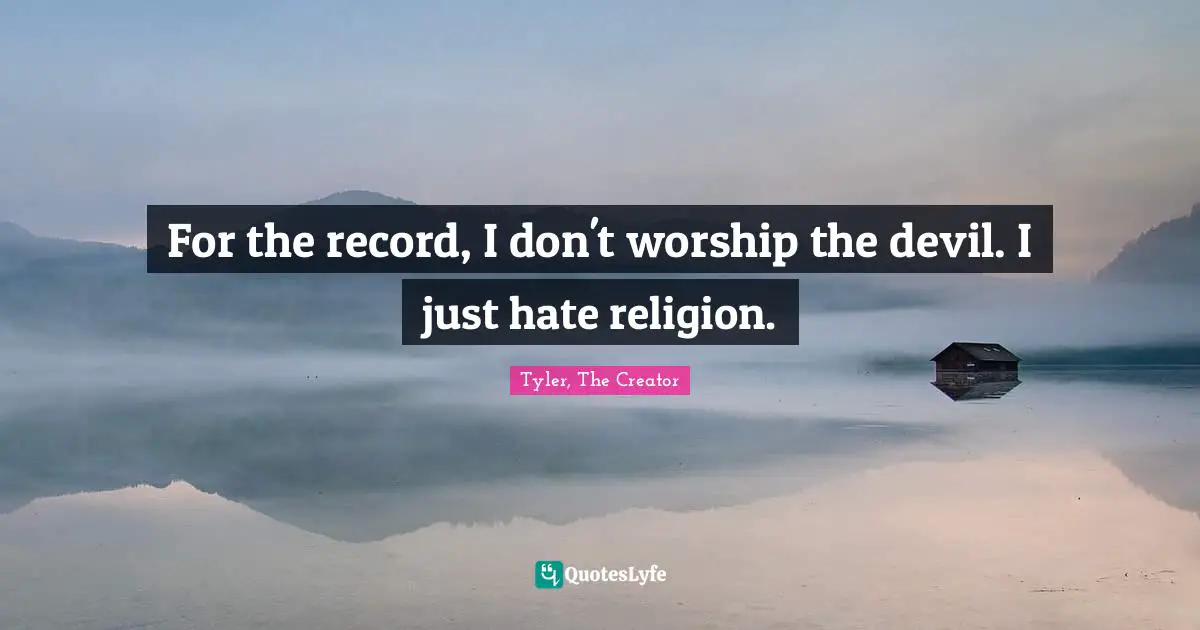 For the record, I don't worship the devil. I just hate religion.
