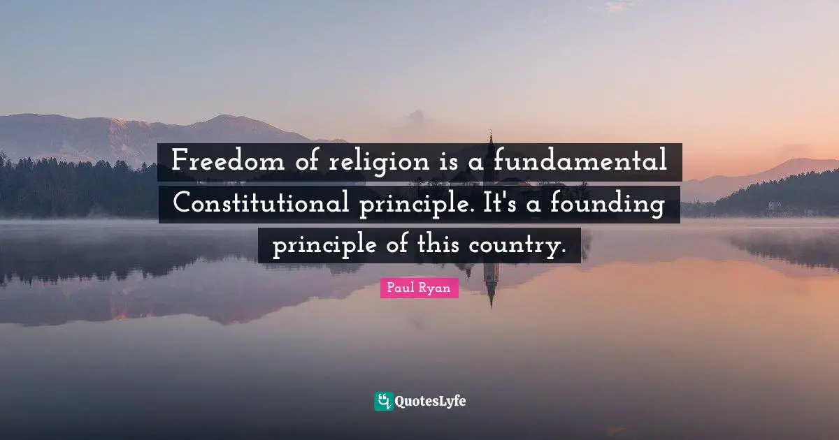 Freedom of religion is a fundamental Constitutional principle. It's a founding principle of this country.