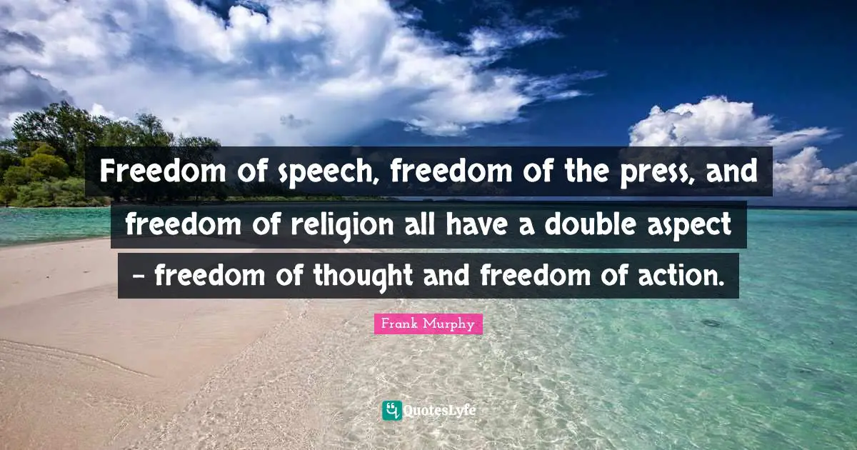 Freedom of speech, freedom of the press, and freedom of religion all have a double aspect - freedom of thought and freedom of action.