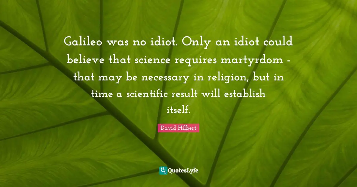 Galileo was no idiot. Only an idiot could believe that science requires martyrdom - that may be necessary in religion, but in time a scientific result will establish itself.