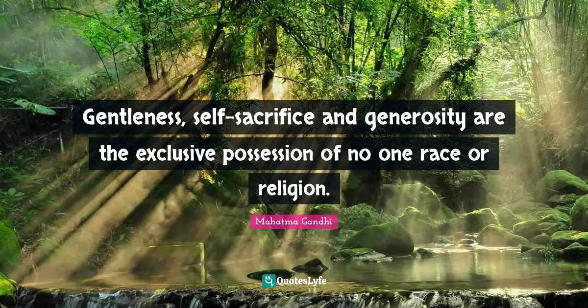 Gentleness, self-sacrifice and generosity are the exclusive possession of no one race or religion.