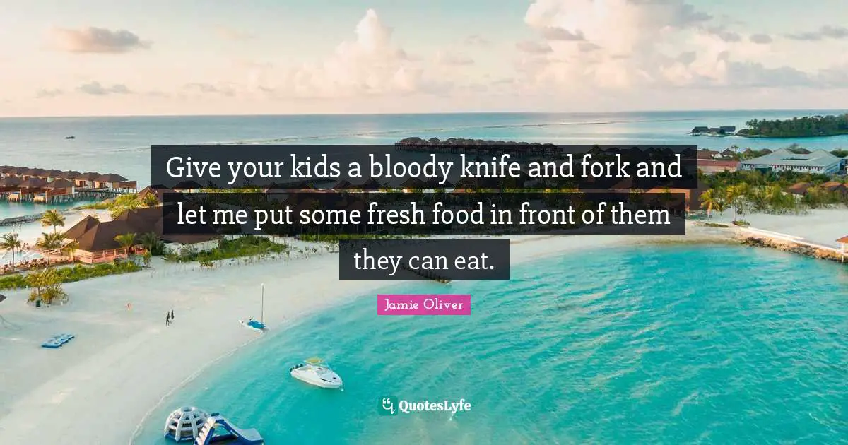 Give your kids a bloody knife and fork and let me put some fresh food in front of them they can eat.