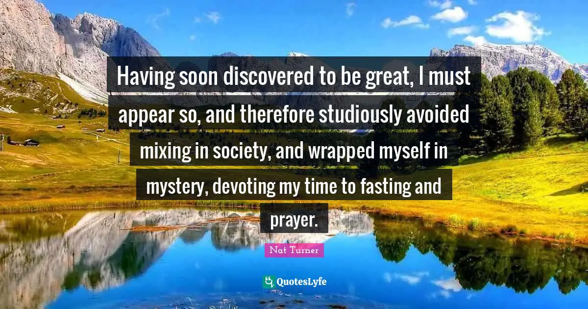 Having soon discovered to be great, I must appear so, and therefore studiously avoided mixing in society, and wrapped myself in mystery, devoting my time to fasting and prayer.