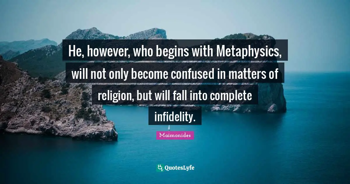 He, however, who begins with Metaphysics, will not only become confused in matters of religion, but will fall into complete infidelity.