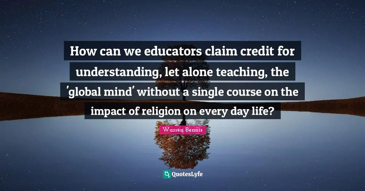 How can we educators claim credit for understanding, let alone teaching, the 'global mind' without a single course on the impact of religion on every day life?