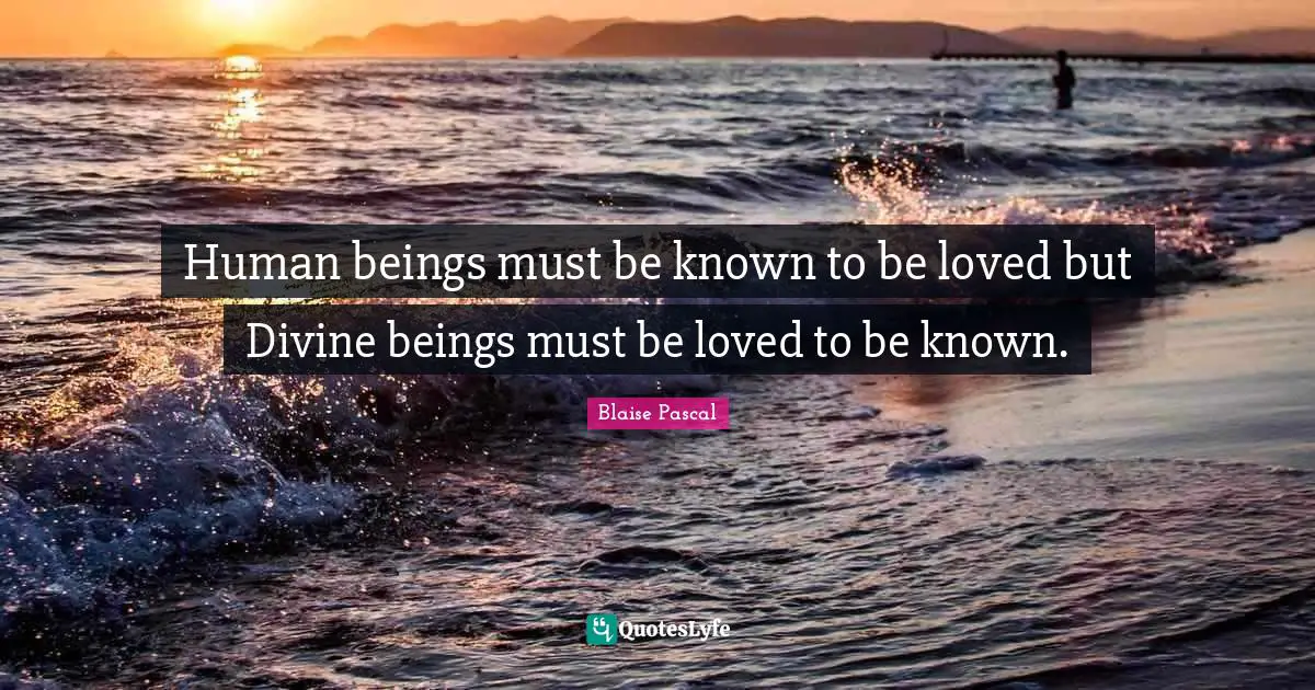 Human beings must be known to be loved but Divine beings must be loved to be known.