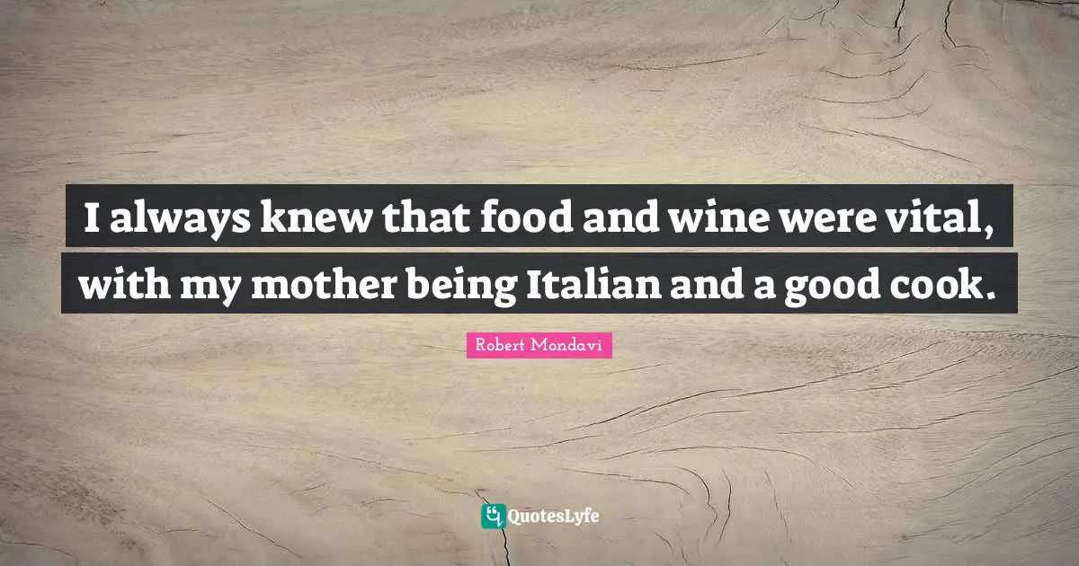 I always knew that food and wine were vital, with my mother being Italian and a good cook.