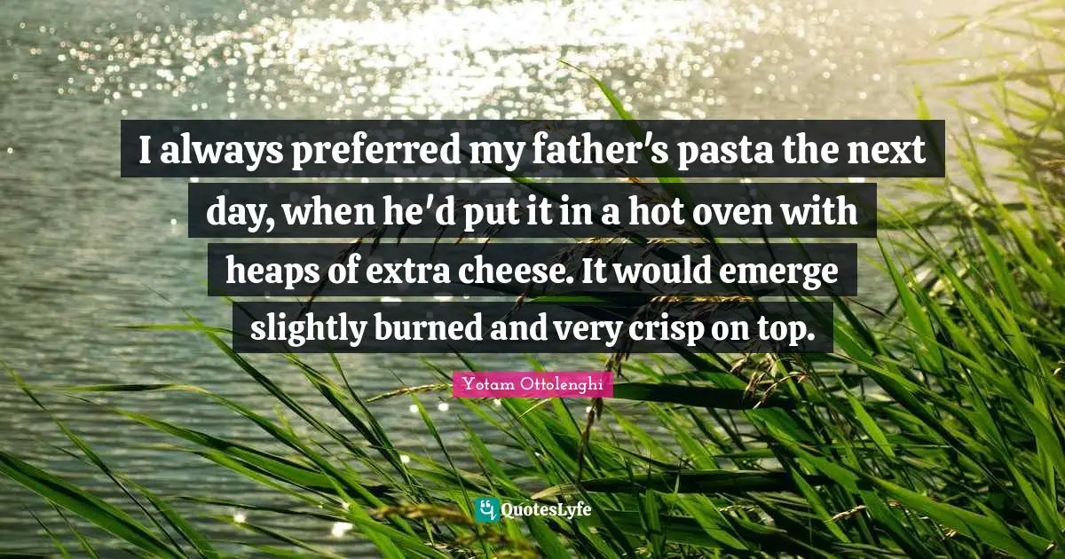 Yotam Ottolenghi Quotes: "I always preferred my father's pasta the next day, when he'd put it in a hot oven with heaps of extra cheese. It would emerge slightly burned and very crisp on top."