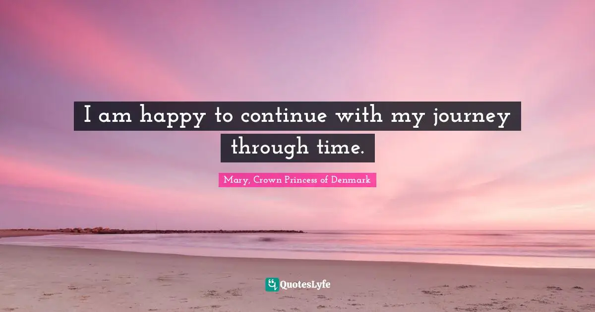 Mary, Crown Princess Of Denmark Quotes: "I am happy to continue with my journey through time."