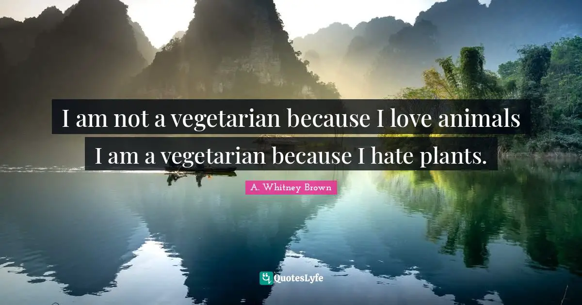I am not a vegetarian because I love animals I am a vegetarian because I hate plants.