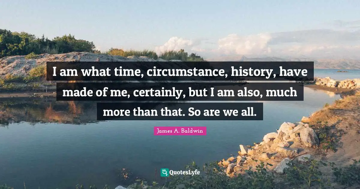 James A. Baldwin Quotes: "I am what time, circumstance, history, have made of me, certainly, but I am also, much more than that. So are we all."