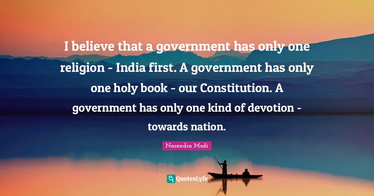I believe that a government has only one religion - India first. A government has only one holy book - our Constitution. A government has only one kind of devotion - towards nation.