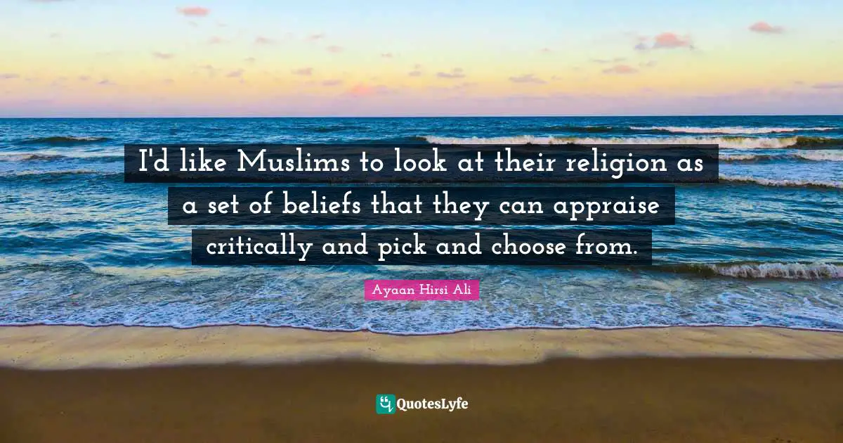 Ayaan Hirsi Ali Quotes: "I'd like Muslims to look at their religion as a set of beliefs that they can appraise critically and pick and choose from."